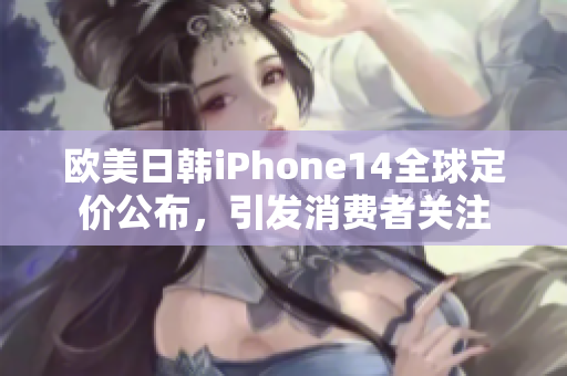 欧美日韩iPhone14全球定价公布，引发消费者关注