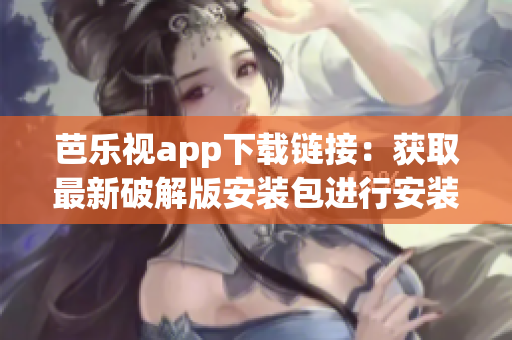 芭乐视app下载链接：获取最新破解版安装包进行安装