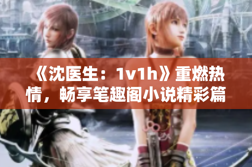 《沈医生：1v1h》重燃热情，畅享笔趣阁小说精彩篇章