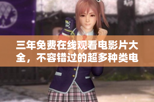 三年免费在线观看电影片大全，不容错过的超多种类电影资源等你来瞧！