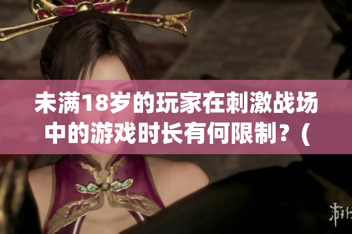 未满18岁的玩家在刺激战场中的游戏时长有何限制？(1)