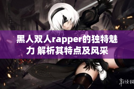 黑人双人rapper的独特魅力 解析其特点及风采