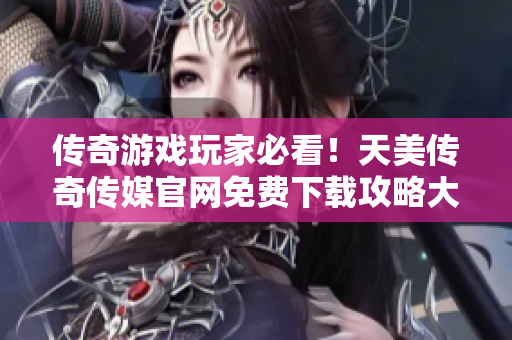 传奇游戏玩家必看！天美传奇传媒官网免费下载攻略大揭秘