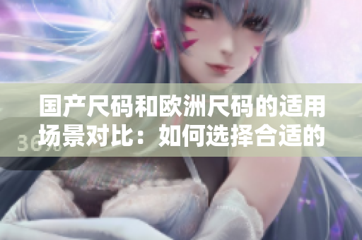 国产尺码和欧洲尺码的适用场景对比：如何选择合适的尺码？