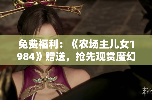 免费福利：《农场主儿女1984》赠送，抢先观赏魔幻经典！