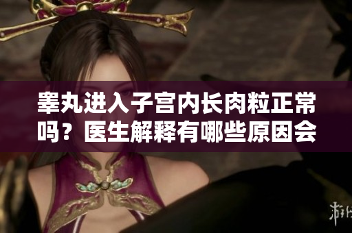 睾丸进入子宫内长肉粒正常吗？医生解释有哪些原因会导致这种情况？
