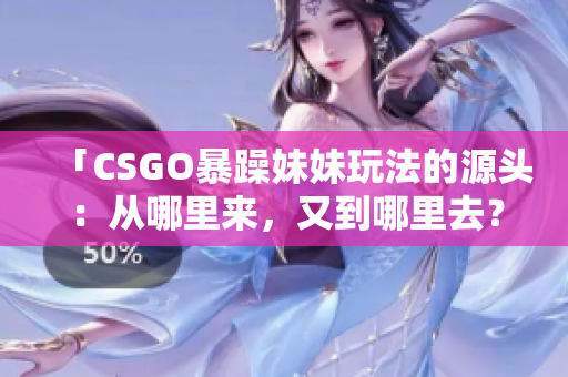 「CSGO暴躁妹妹玩法的源头：从哪里来，又到哪里去？」