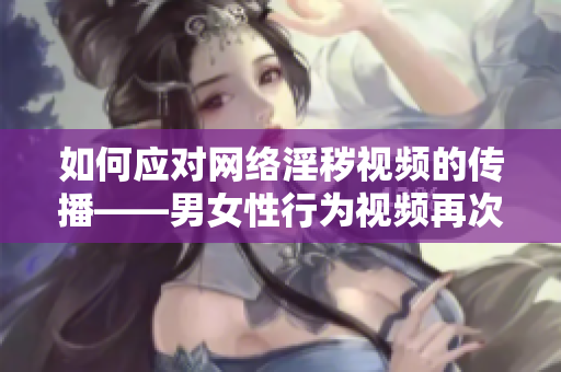 如何应对网络淫秽视频的传播——男女性行为视频再次引起争议