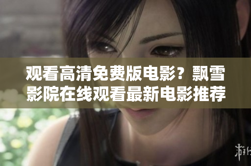 观看高清免费版电影？飘雪影院在线观看最新电影推荐