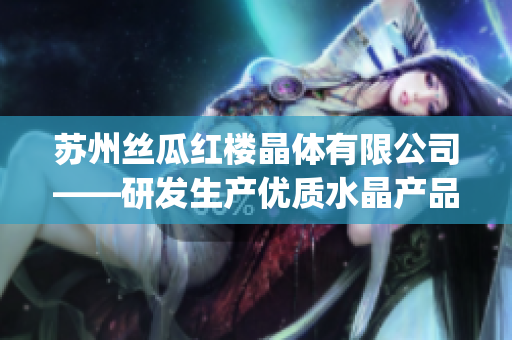 苏州丝瓜红楼晶体有限公司——研发生产优质水晶产品的行业领先企业(1)