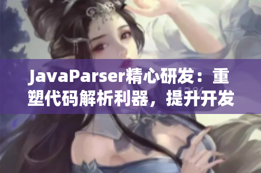 JavaParser精心研发：重塑代码解析利器，提升开发效率！