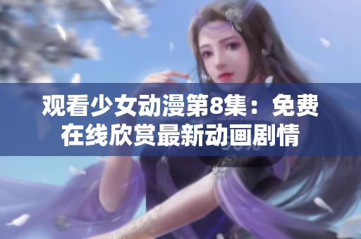 观看少女动漫第8集：免费在线欣赏最新动画剧情