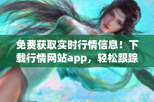 免费获取实时行情信息！下载行情网站app，轻松跟踪投资动态