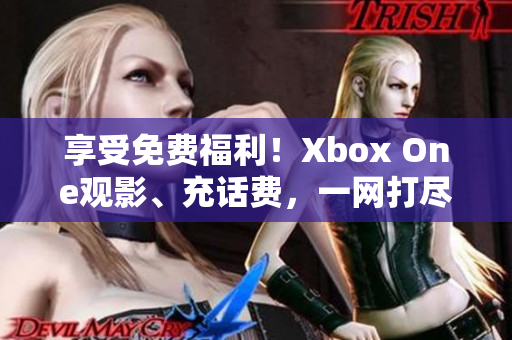 享受免费福利！Xbox One观影、充话费，一网打尽