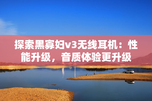 探索黑寡妇v3无线耳机：性能升级，音质体验更升级