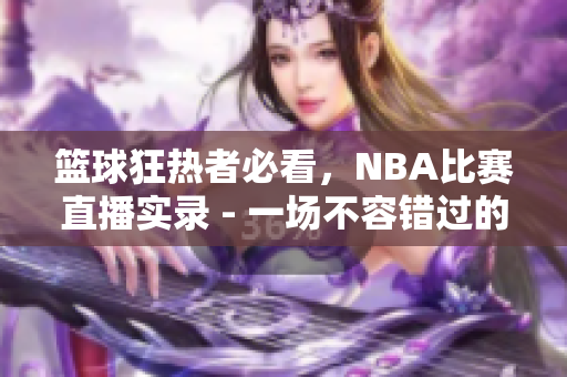 篮球狂热者必看，NBA比赛直播实录 - 一场不容错过的体育盛事