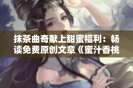 抹茶曲奇献上甜蜜福利：畅读免费原创文章《蜜汁香桃》！