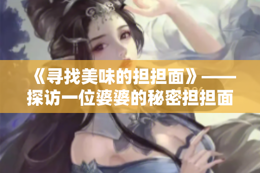 《寻找美味的担担面》——探访一位婆婆的秘密担担面配方