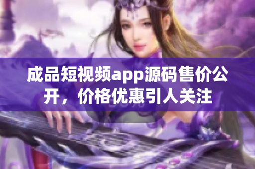 成品短视频app源码售价公开，价格优惠引人关注