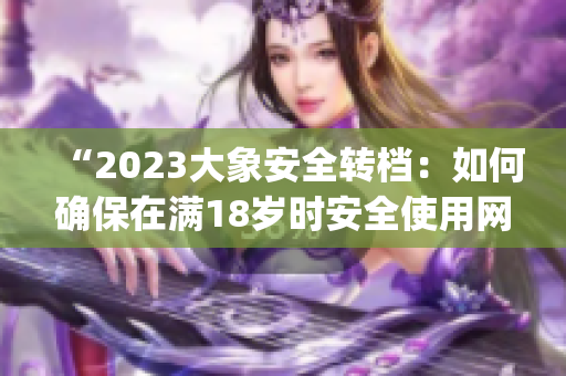 “2023大象安全转档：如何确保在满18岁时安全使用网络？”(1)