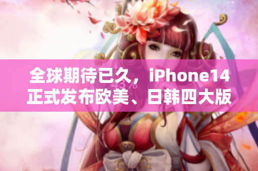 全球期待已久，iPhone14正式发布欧美、日韩四大版本！