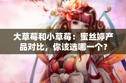 大草莓和小草莓：蜜丝婷产品对比，你该选哪一个？