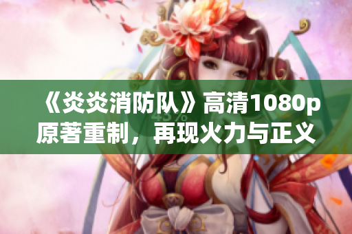 《炎炎消防队》高清1080p原著重制，再现火力与正义！