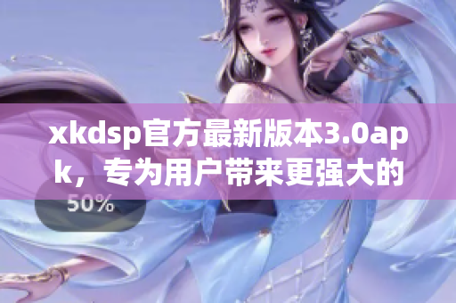 xkdsp官方最新版本3.0apk，专为用户带来更强大的功能