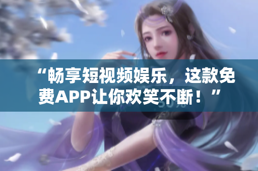 “畅享短视频娱乐，这款免费APP让你欢笑不断！”