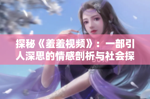 探秘《羞羞视频》：一部引人深思的情感剖析与社会探讨之作