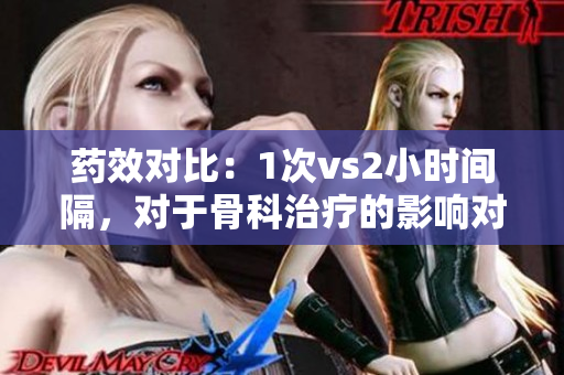 药效对比：1次vs2小时间隔，对于骨科治疗的影响对比分析