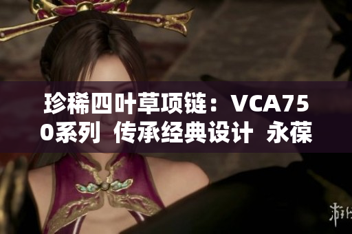 珍稀四叶草项链：VCA750系列  传承经典设计  永葆典雅魅力