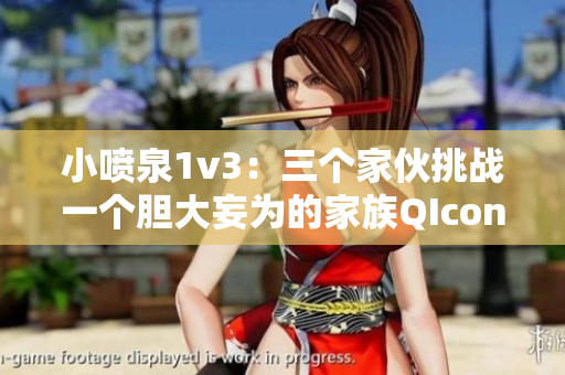 小喷泉1v3：三个家伙挑战一个胆大妄为的家族QIcon