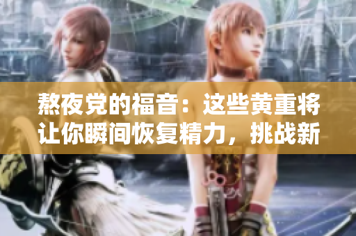 熬夜党的福音：这些黄重将让你瞬间恢复精力，挑战新高度！