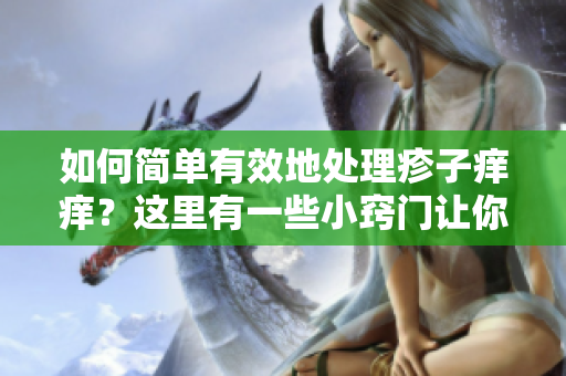 如何简单有效地处理疹子痒痒？这里有一些小窍门让你试试。