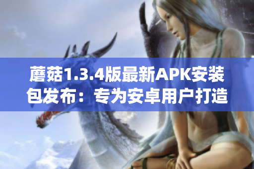 蘑菇1.3.4版最新APK安装包发布：专为安卓用户打造的最新版本(1)