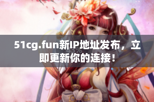 51cg.fun新IP地址发布，立即更新你的连接！