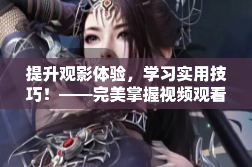 提升观影体验，学习实用技巧！——完美掌握视频观看方法