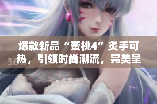爆款新品“蜜桃4”炙手可热，引领时尚潮流，完美呈现个性魅力