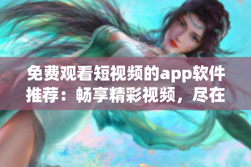 免费观看短视频的app软件推荐：畅享精彩视频，尽在掌握间