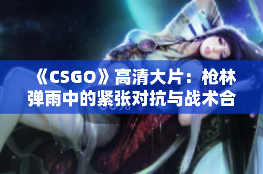 《CSGO》高清大片：枪林弹雨中的紧张对抗与战术合作