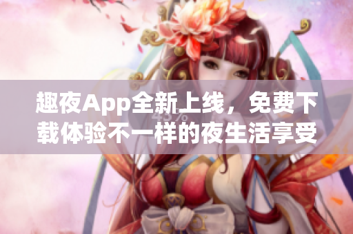 趣夜App全新上线，免费下载体验不一样的夜生活享受(1)