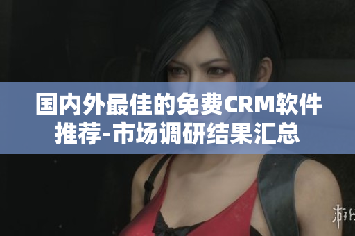 国内外最佳的免费CRM软件推荐-市场调研结果汇总