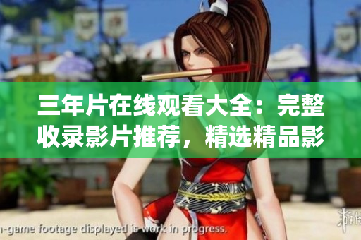 三年片在线观看大全：完整收录影片推荐，精选精品影视资源(1)