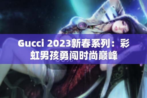 Gucci 2023新春系列：彩虹男孩勇闯时尚巅峰