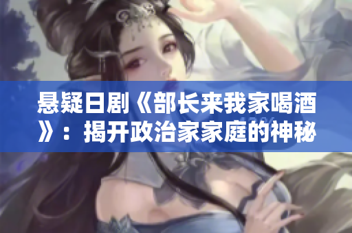 悬疑日剧《部长来我家喝酒》：揭开政治家家庭的神秘面纱