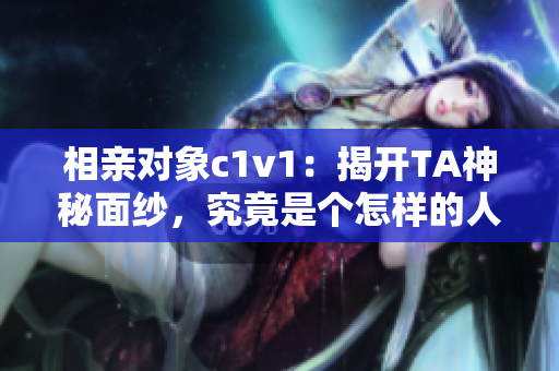 相亲对象c1v1：揭开TA神秘面纱，究竟是个怎样的人？