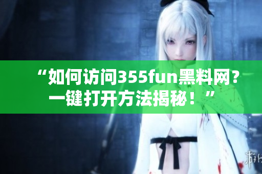 “如何访问355fun黑料网？一键打开方法揭秘！”