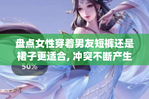 盘点女性穿着男友短裤还是裙子更适合, 冲突不断产生(1)
