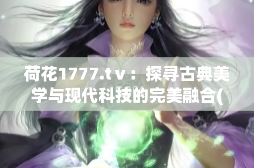 荷花1777.tⅴ：探寻古典美学与现代科技的完美融合(1)